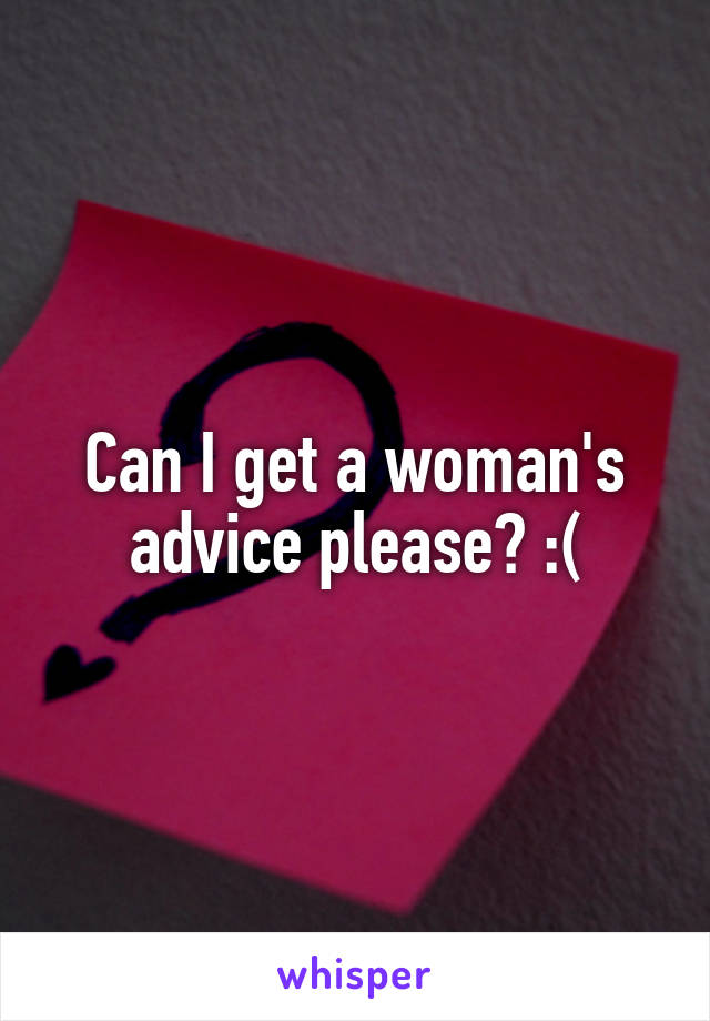 Can I get a woman's advice please? :(