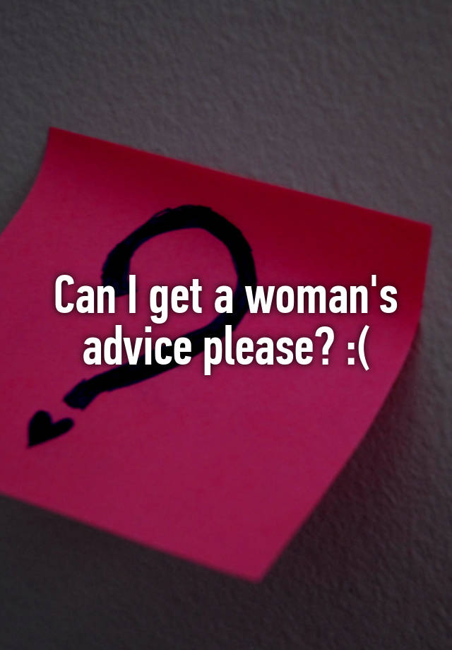 Can I get a woman's advice please? :(