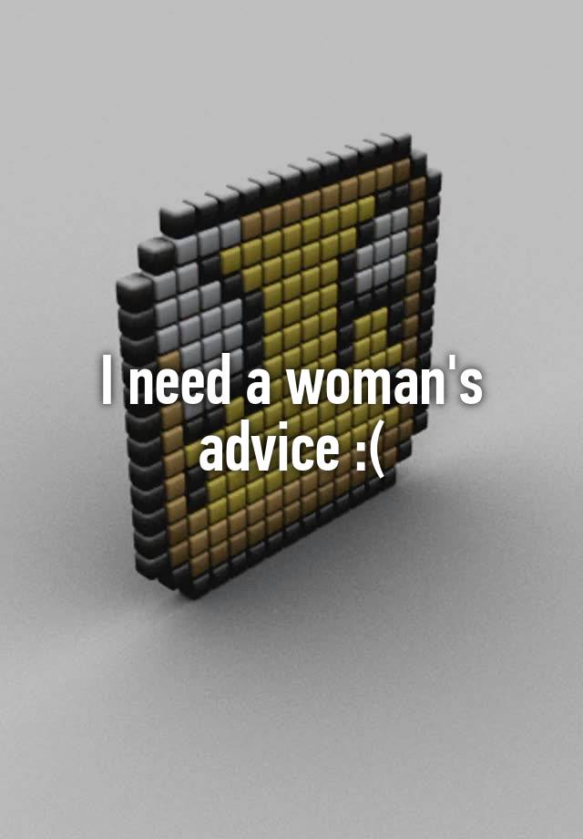 I need a woman's advice :(