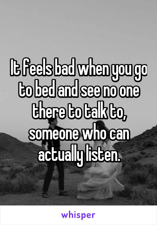 It feels bad when you go to bed and see no one there to talk to, someone who can actually listen.