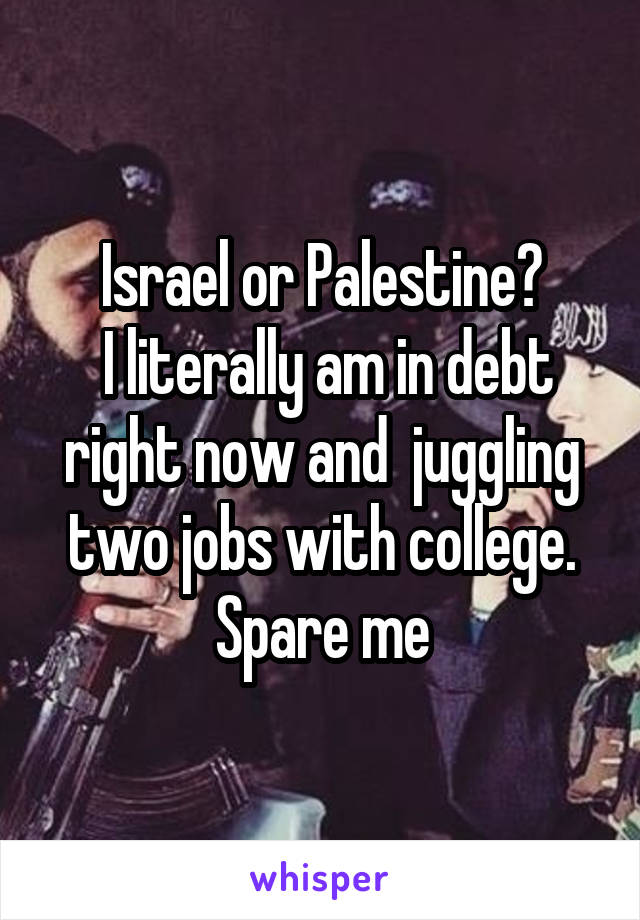 Israel or Palestine?
 I literally am in debt right now and  juggling two jobs with college. Spare me