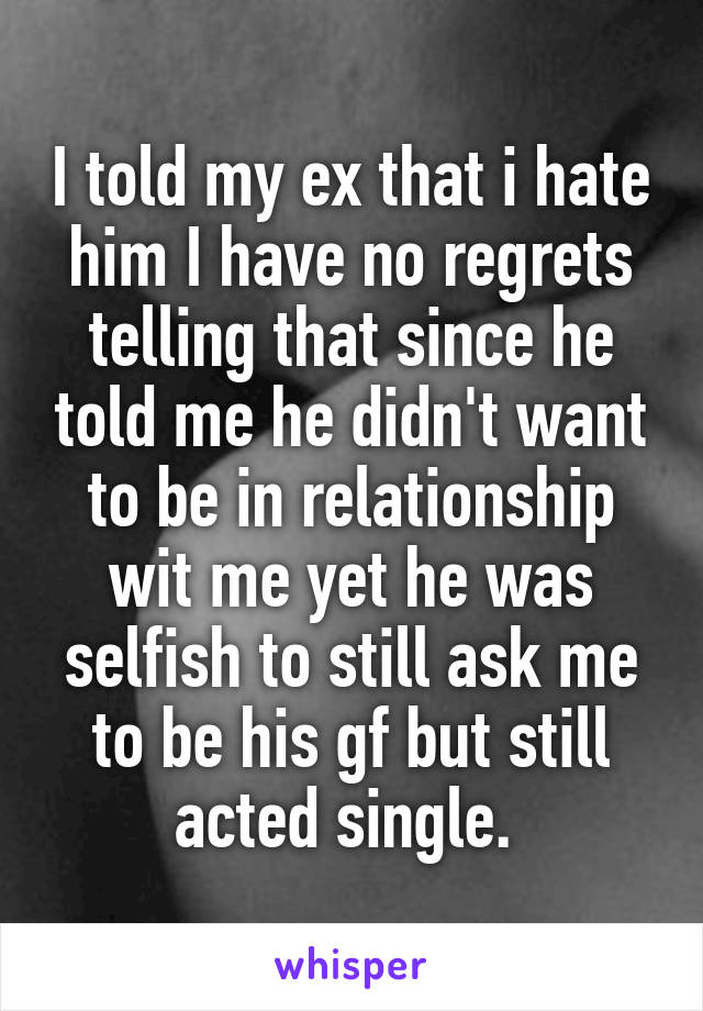 I told my ex that i hate him I have no regrets telling that since he told me he didn't want to be in relationship wit me yet he was selfish to still ask me to be his gf but still acted single. 