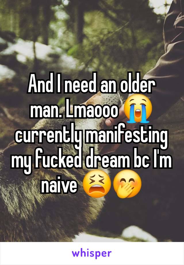 And I need an older man. Lmaooo 😭 currently manifesting my fucked dream bc I'm naive 😫🤭