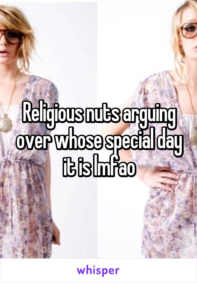 Religious nuts arguing over whose special day it is lmfao