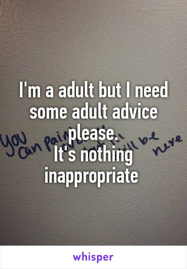 I'm a adult but I need some adult advice please.
It's nothing inappropriate 