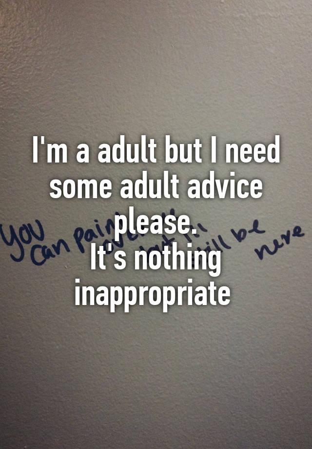 I'm a adult but I need some adult advice please.
It's nothing inappropriate 