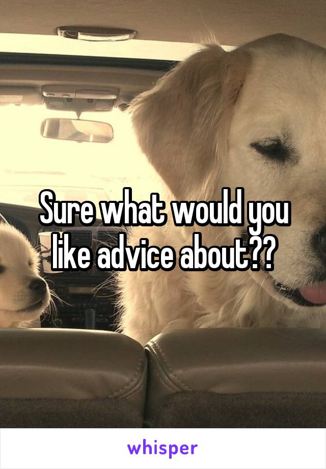 Sure what would you like advice about??