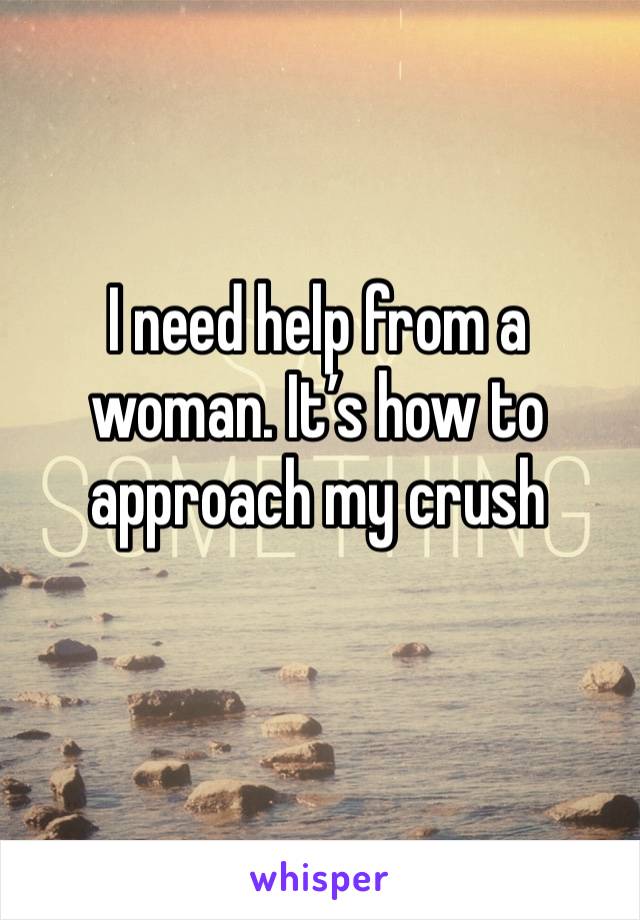 I need help from a woman. It’s how to approach my crush
