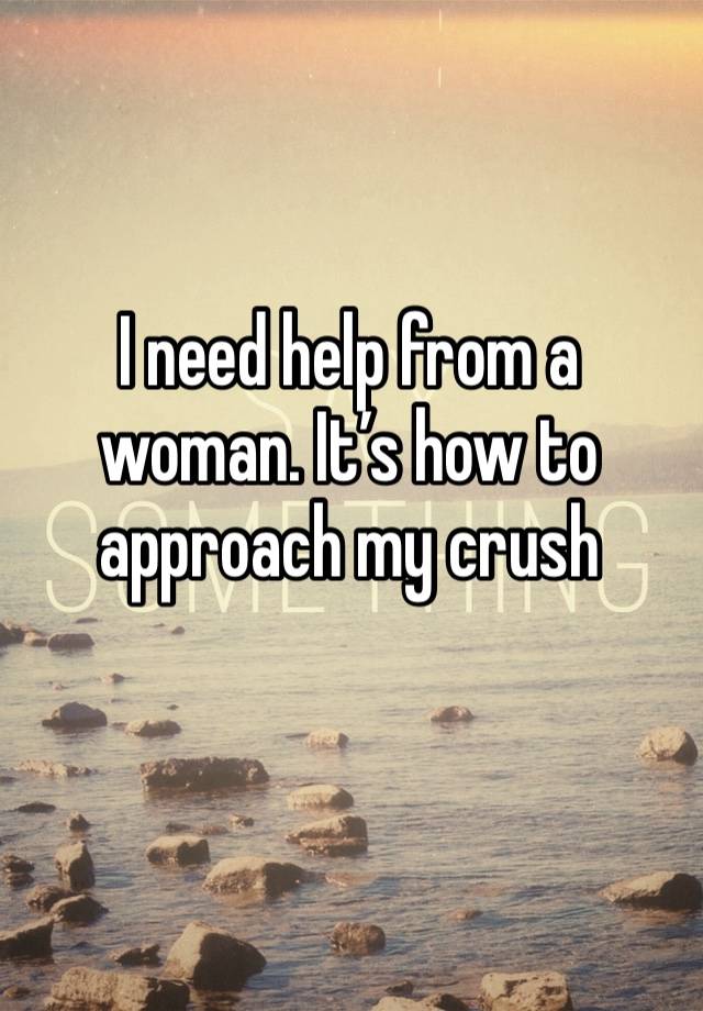 I need help from a woman. It’s how to approach my crush
