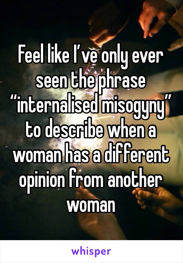 Feel like I’ve only ever seen the phrase “internalised misogyny” to describe when a woman has a different opinion from another woman 