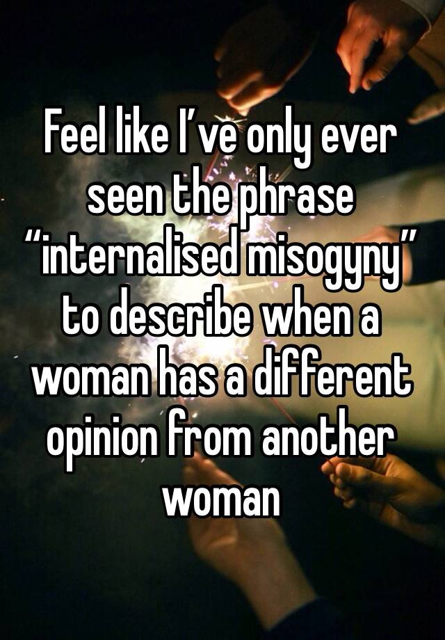 Feel like I’ve only ever seen the phrase “internalised misogyny” to describe when a woman has a different opinion from another woman 