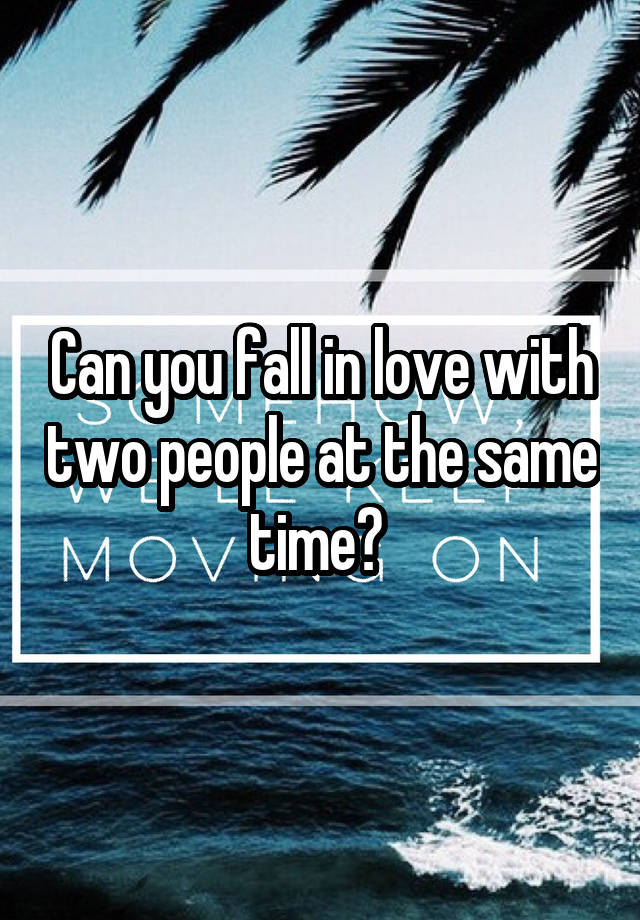 Can you fall in love with two people at the same time? 