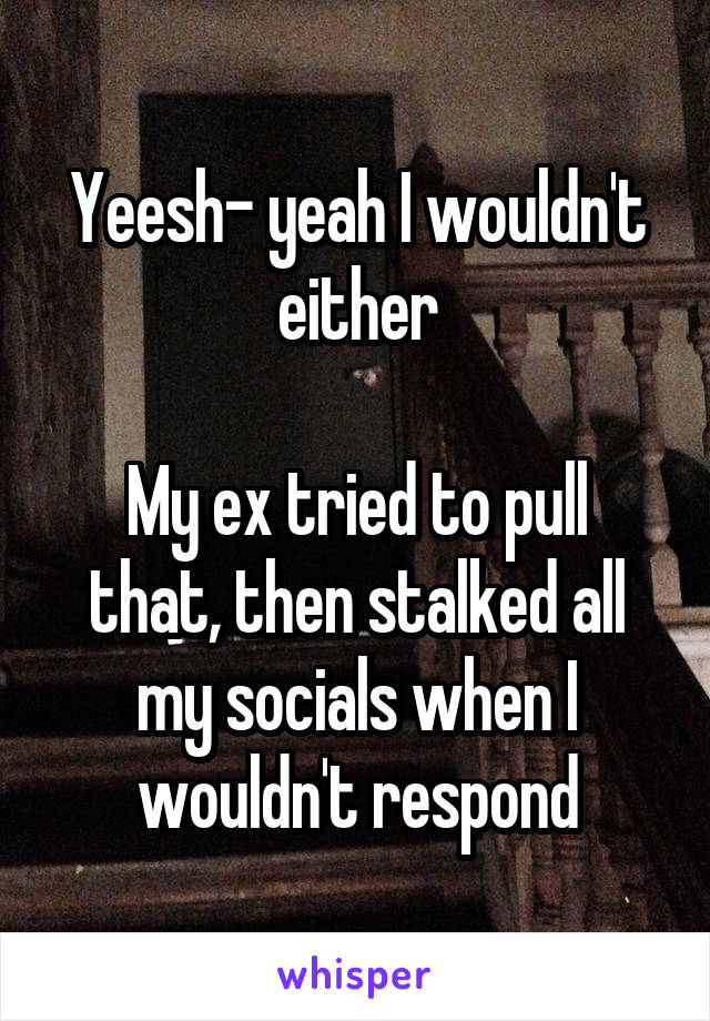 Yeesh- yeah I wouldn't either

My ex tried to pull that, then stalked all my socials when I wouldn't respond