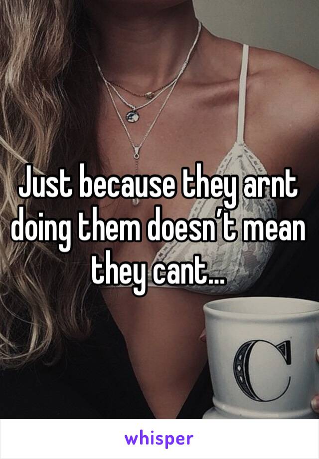 Just because they arnt doing them doesn’t mean they cant…