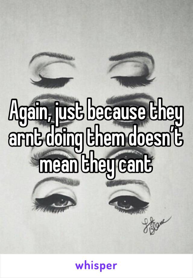 Again, just because they arnt doing them doesn’t mean they cant 