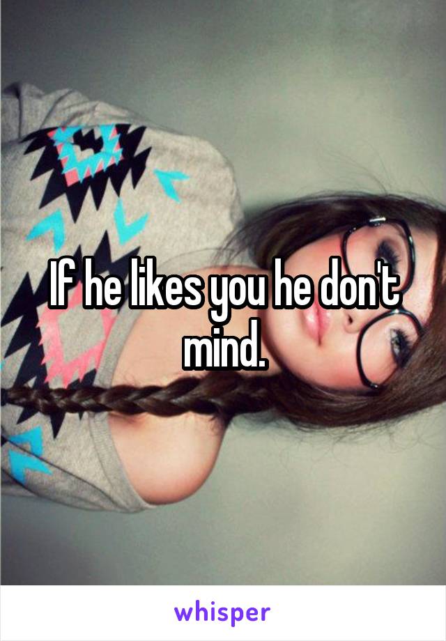 If he likes you he don't mind.