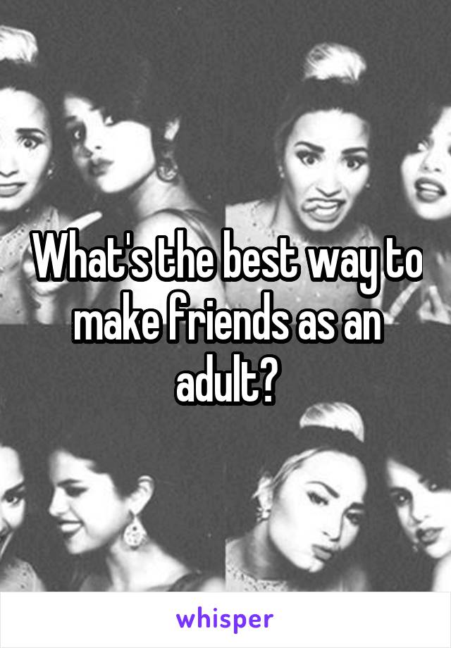 What's the best way to make friends as an adult?