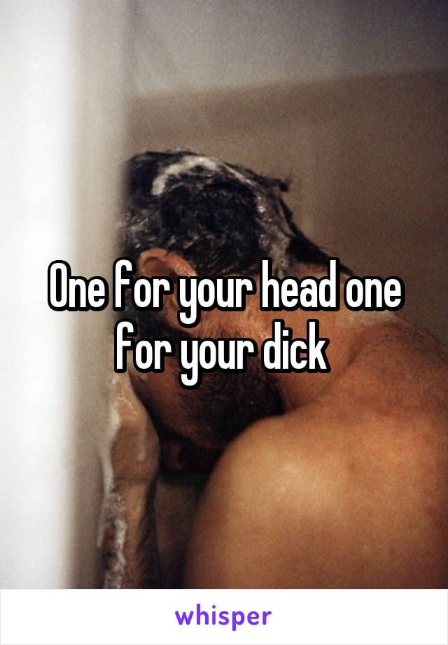 One for your head one for your dick 