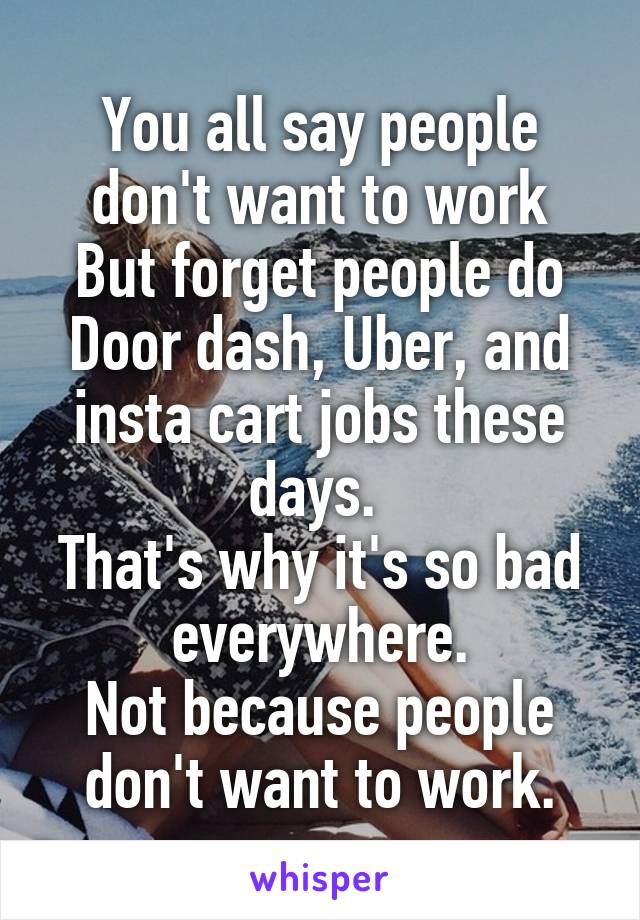 You all say people don't want to work
But forget people do Door dash, Uber, and insta cart jobs these days. 
That's why it's so bad everywhere.
Not because people don't want to work.