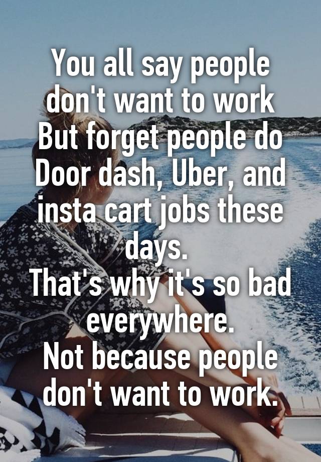 You all say people don't want to work
But forget people do Door dash, Uber, and insta cart jobs these days. 
That's why it's so bad everywhere.
Not because people don't want to work.