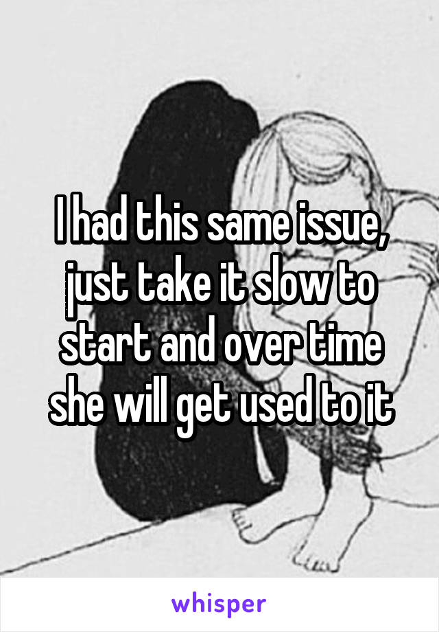 I had this same issue, just take it slow to start and over time she will get used to it