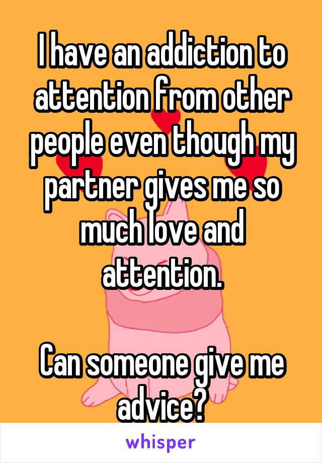 I have an addiction to attention from other people even though my partner gives me so much love and attention.

Can someone give me advice?