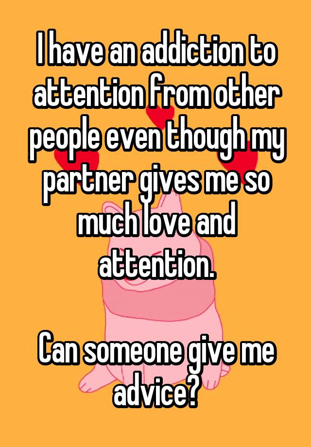 I have an addiction to attention from other people even though my partner gives me so much love and attention.

Can someone give me advice?