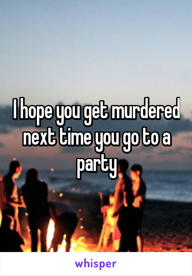 I hope you get murdered next time you go to a party