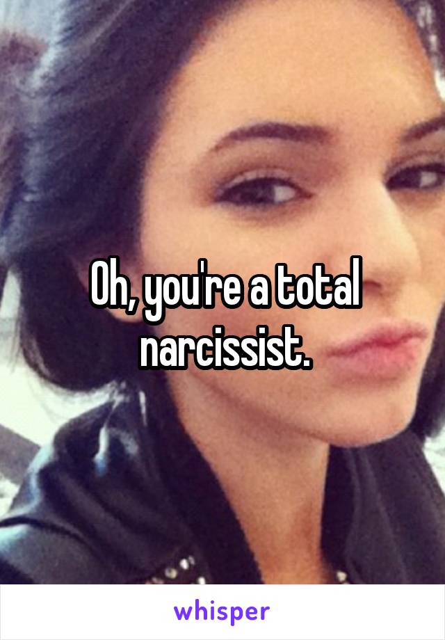 Oh, you're a total narcissist.