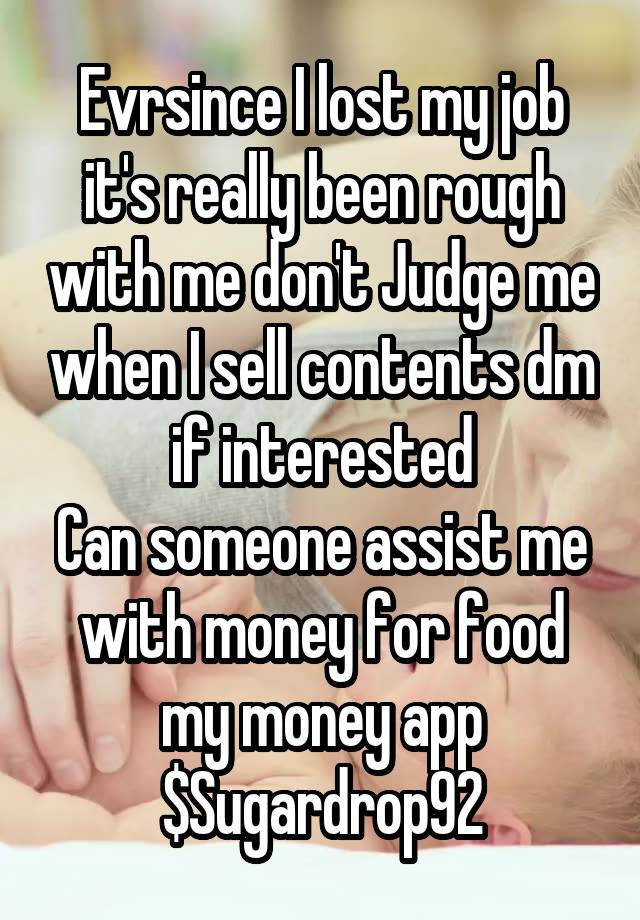 Evrsince I lost my job it's really been rough with me don't Judge me when I sell contents dm if interested
Can someone assist me with money for food my money app $Sugardrop92