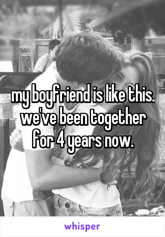 my boyfriend is like this. we've been together for 4 years now.