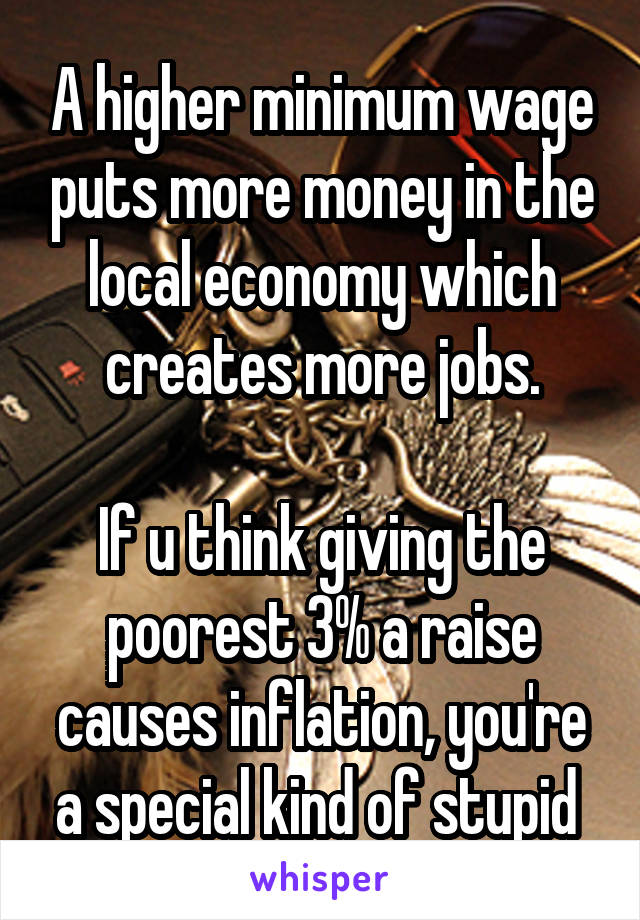 A higher minimum wage puts more money in the local economy which creates more jobs.

If u think giving the poorest 3% a raise causes inflation, you're a special kind of stupid 