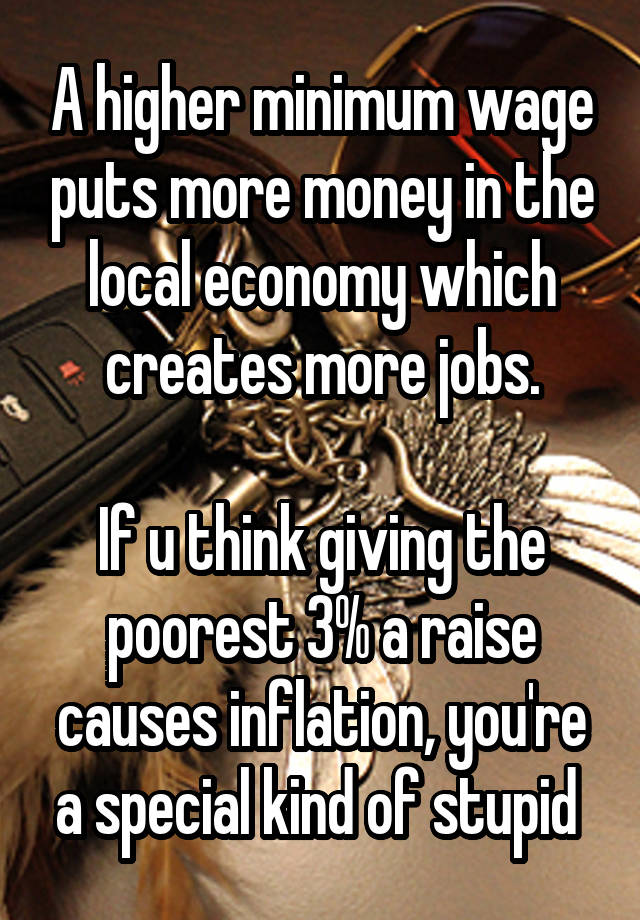 A higher minimum wage puts more money in the local economy which creates more jobs.

If u think giving the poorest 3% a raise causes inflation, you're a special kind of stupid 