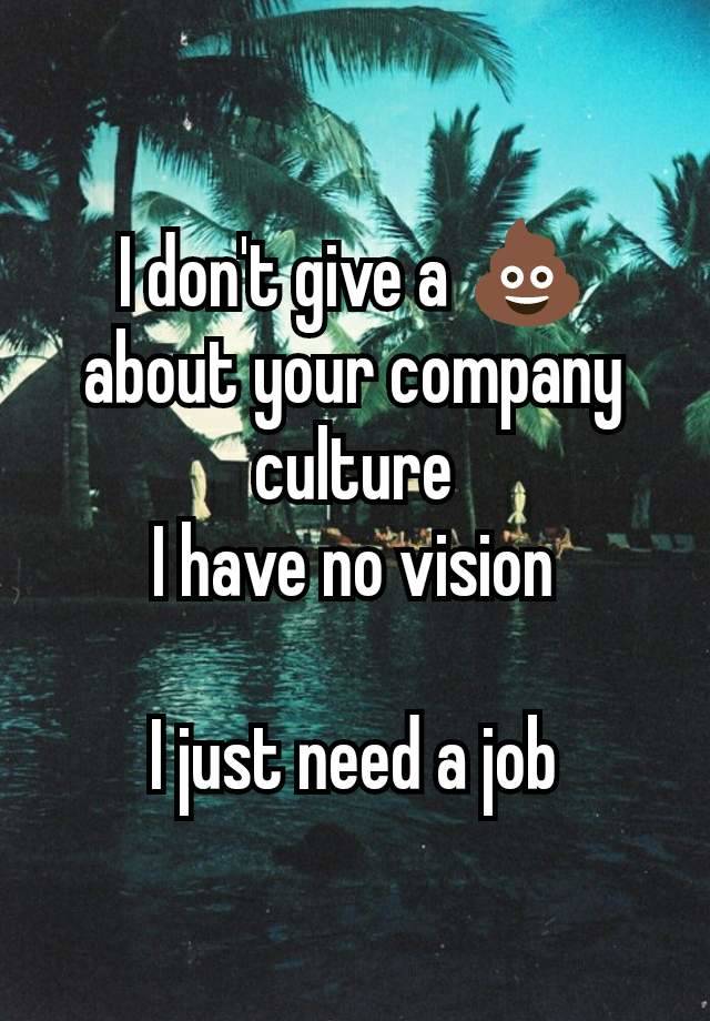 I don't give a 💩 about your company culture
I have no vision

I just need a job