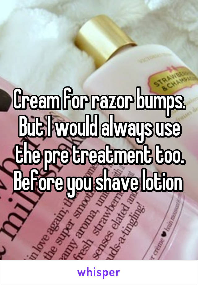 Cream for razor bumps. But I would always use the pre treatment too. Before you shave lotion 