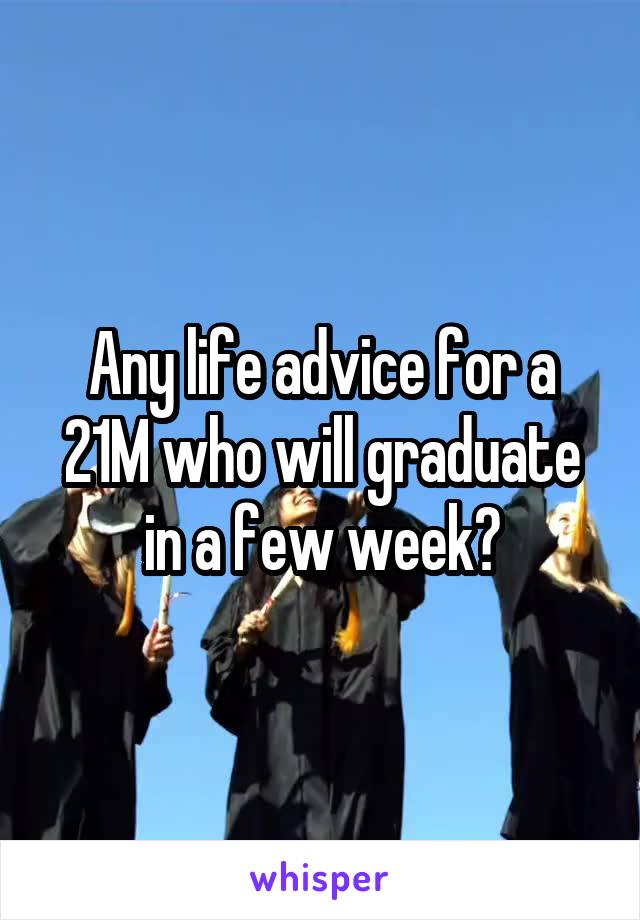 Any life advice for a 21M who will graduate in a few week?