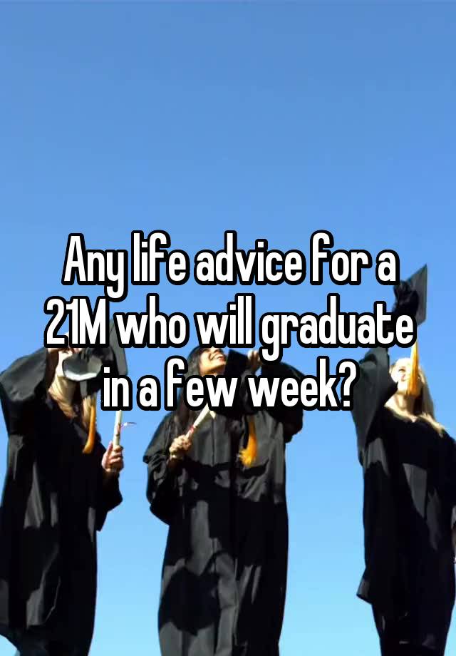 Any life advice for a 21M who will graduate in a few week?