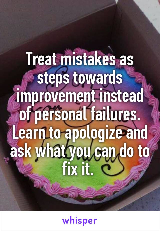 Treat mistakes as steps towards improvement instead of personal failures. Learn to apologize and ask what you can do to fix it. 