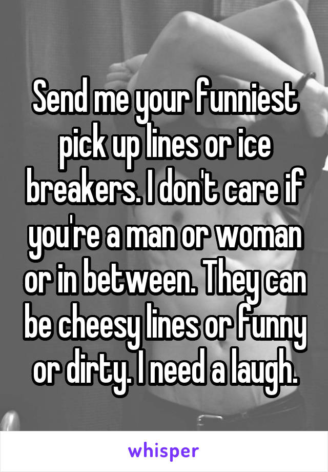 Send me your funniest pick up lines or ice breakers. I don't care if you're a man or woman or in between. They can be cheesy lines or funny or dirty. I need a laugh.