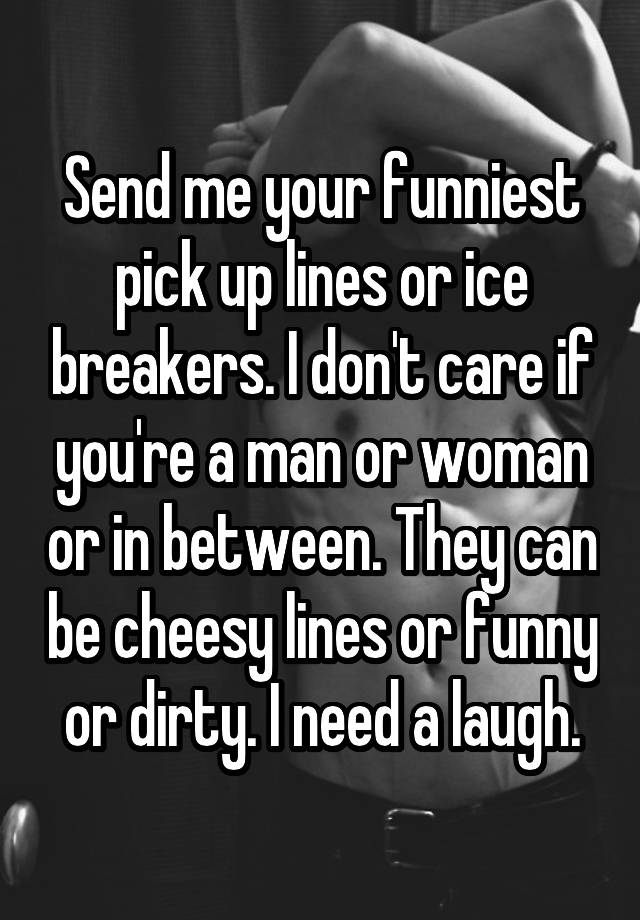 Send me your funniest pick up lines or ice breakers. I don't care if you're a man or woman or in between. They can be cheesy lines or funny or dirty. I need a laugh.