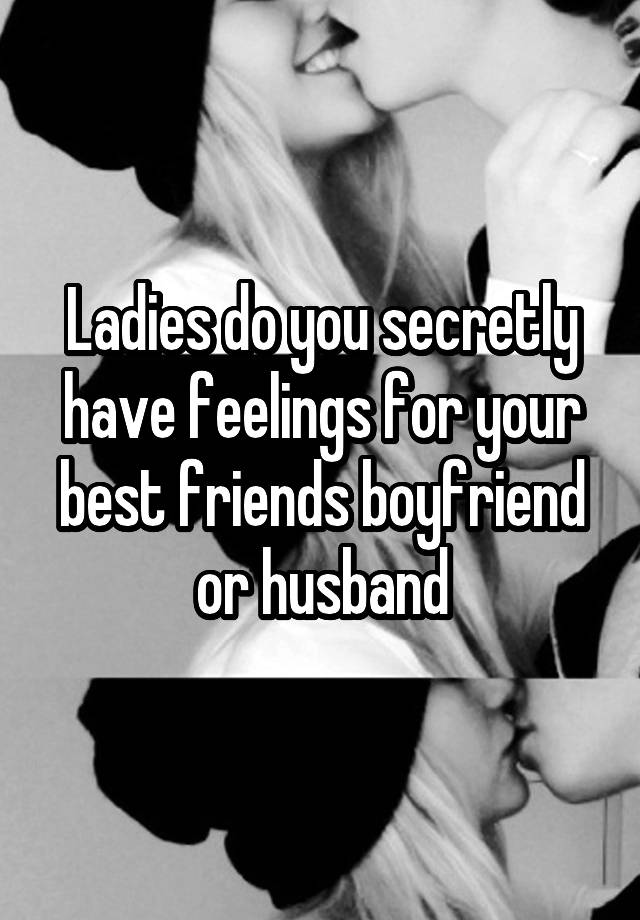 Ladies do you secretly have feelings for your best friends boyfriend or husband