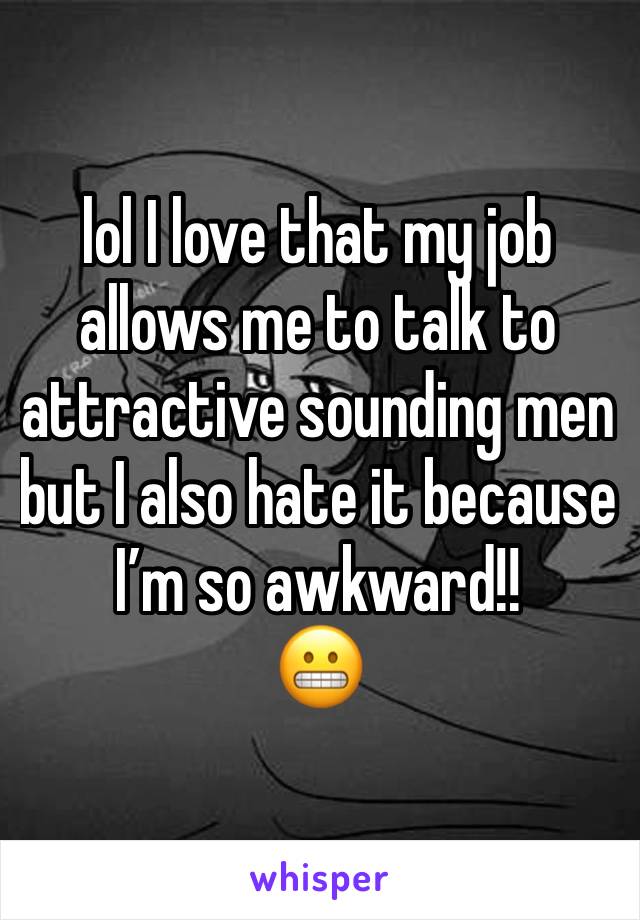 lol I love that my job allows me to talk to attractive sounding men but I also hate it because I’m so awkward!! 
😬 