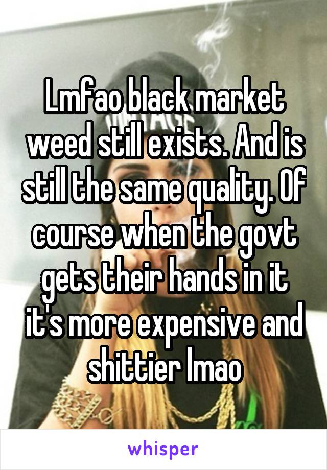 Lmfao black market weed still exists. And is still the same quality. Of course when the govt gets their hands in it it's more expensive and shittier lmao