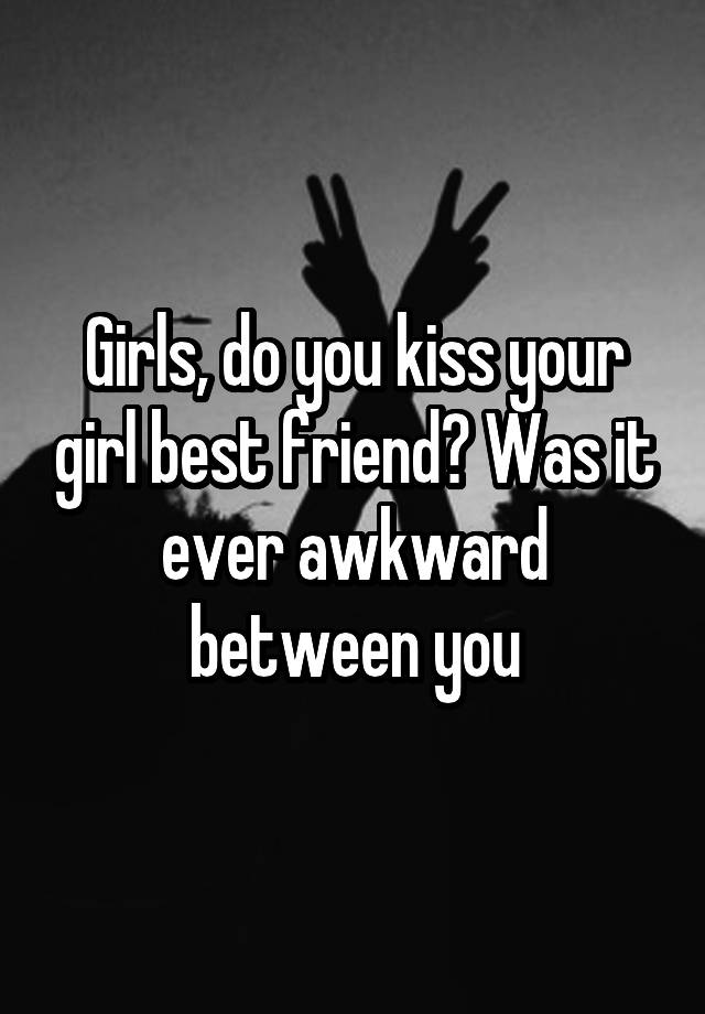 Girls, do you kiss your girl best friend? Was it ever awkward between you