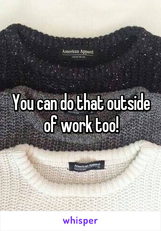 You can do that outside of work too!