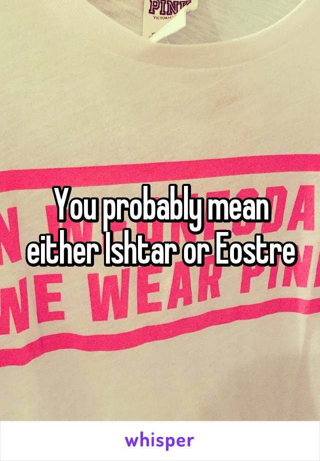 You probably mean either Ishtar or Eostre