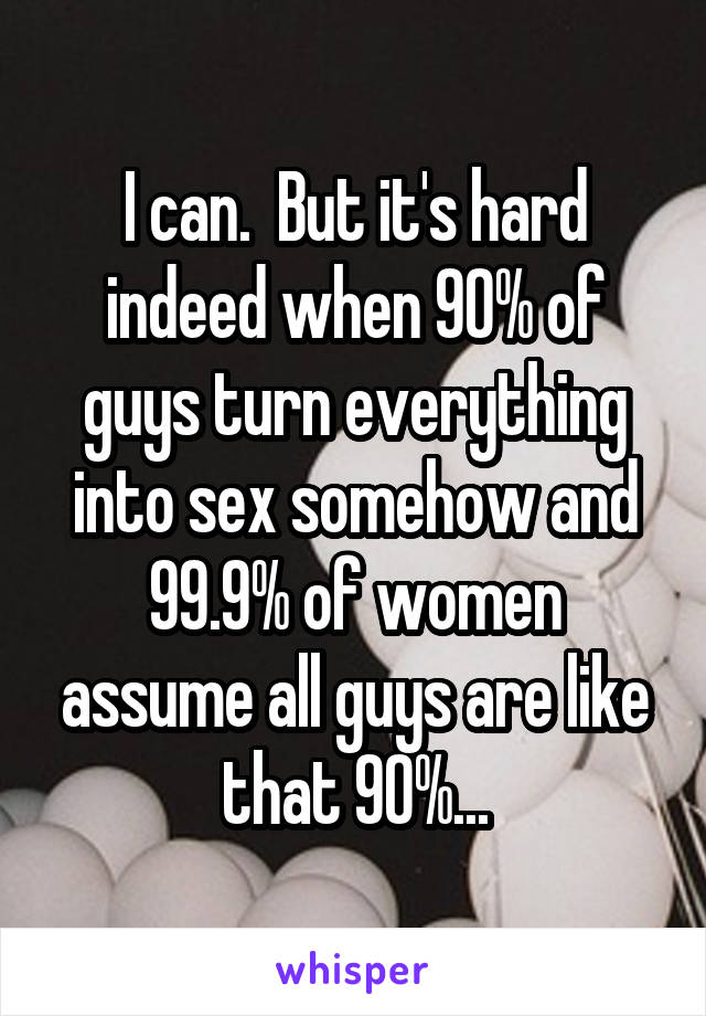 I can.  But it's hard indeed when 90% of guys turn everything into sex somehow and 99.9% of women assume all guys are like that 90%...