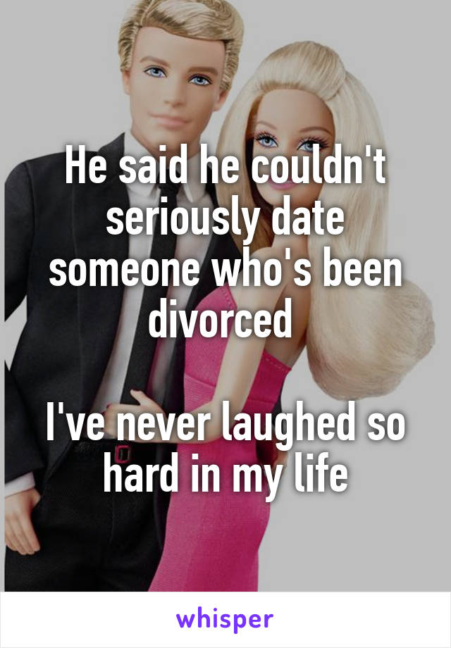 He said he couldn't seriously date someone who's been divorced 

I've never laughed so hard in my life