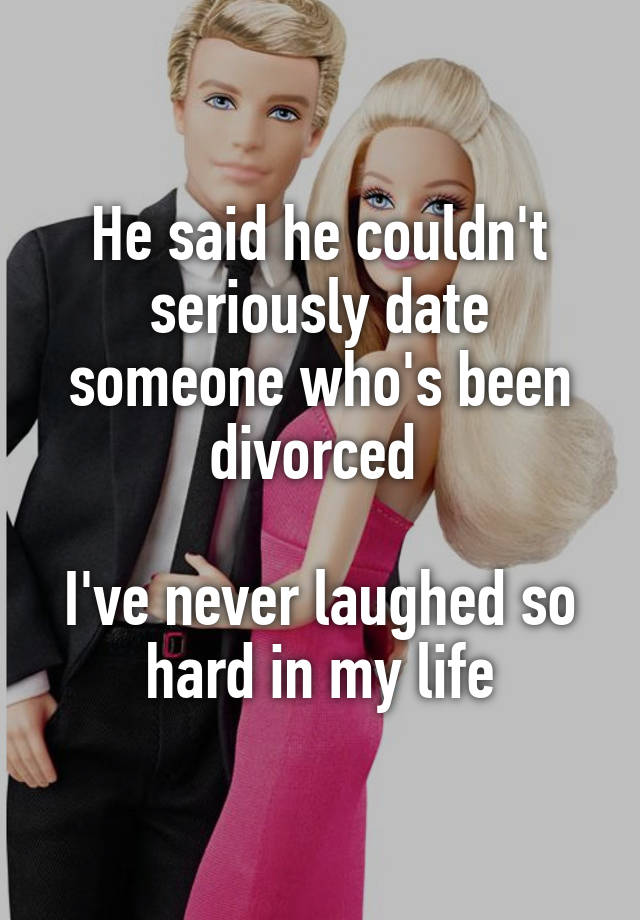 He said he couldn't seriously date someone who's been divorced 

I've never laughed so hard in my life