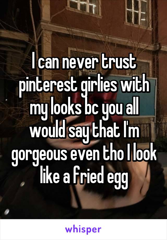 I can never trust pinterest girlies with my looks bc you all would say that I'm gorgeous even tho I look like a fried egg